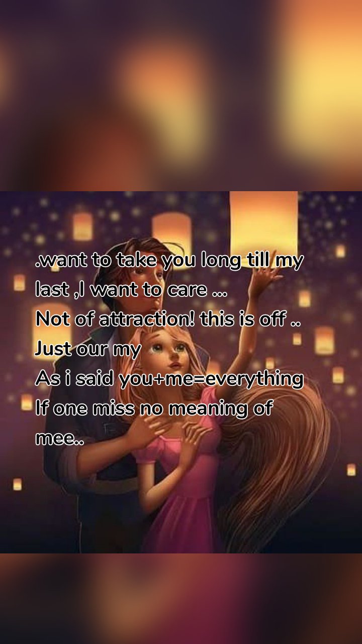 .want to take you long till my last ,I want to care ...
Not of attraction! this is off ..
Just our my 
As i said you+me=everything
If one miss no meaning of mee..
